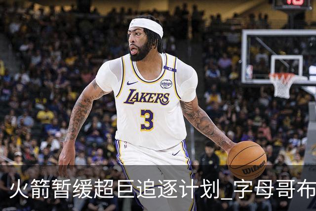 火箭暂缓超巨追逐计划 字母哥布朗交易不划算？